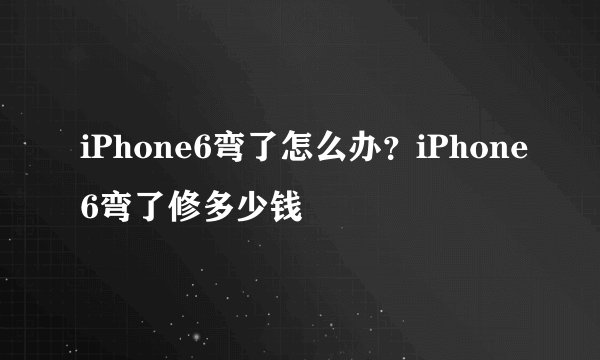 iPhone6弯了怎么办？iPhone6弯了修多少钱