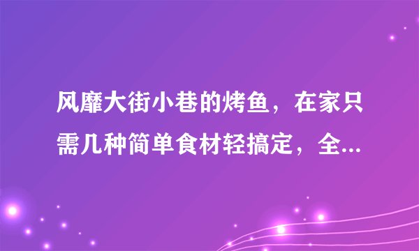 风靡大街小巷的烤鱼，在家只需几种简单食材轻搞定，全家赞不绝口