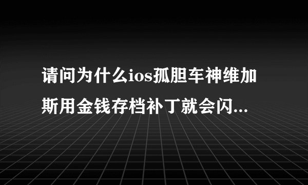 请问为什么ios孤胆车神维加斯用金钱存档补丁就会闪退，用网上的所有办法都没用！