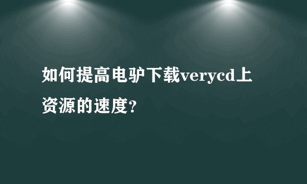 如何提高电驴下载verycd上资源的速度？
