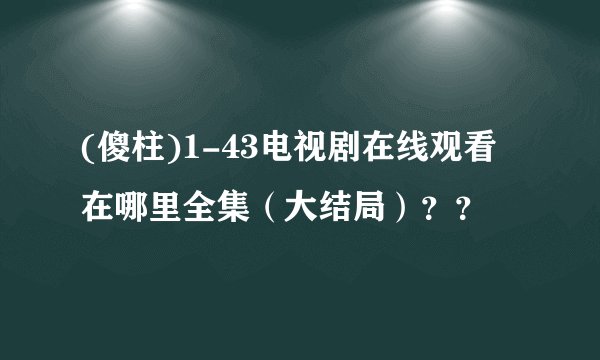 (傻柱)1-43电视剧在线观看在哪里全集（大结局）？？