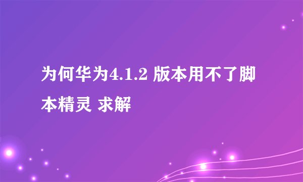 为何华为4.1.2 版本用不了脚本精灵 求解