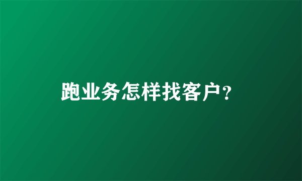 跑业务怎样找客户？