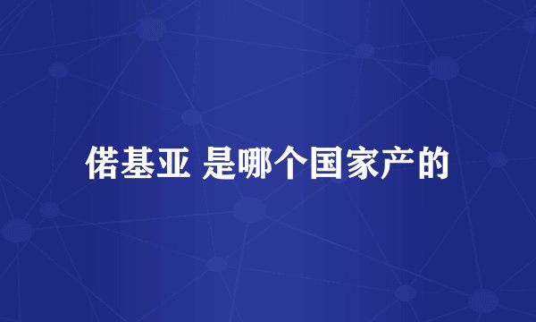 偌基亚 是哪个国家产的