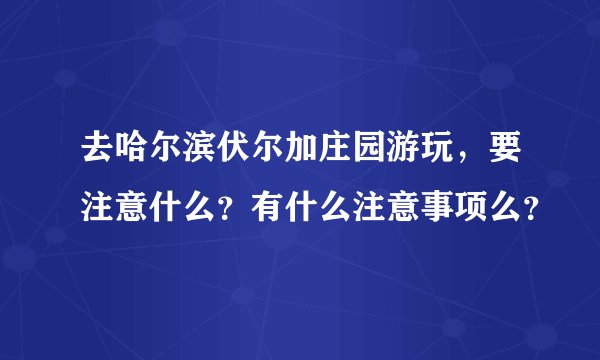 去哈尔滨伏尔加庄园游玩，要注意什么？有什么注意事项么？