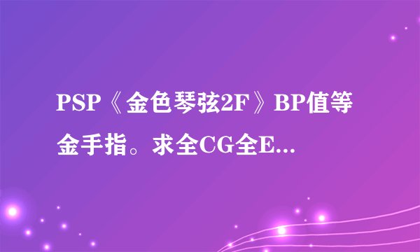 PSP《金色琴弦2F》BP值等金手指。求全CG全EVENT金手指