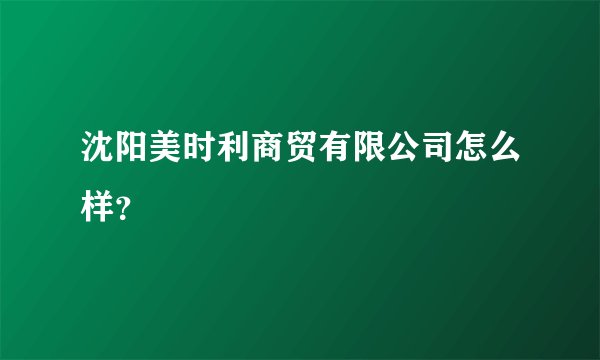 沈阳美时利商贸有限公司怎么样？