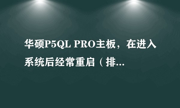 华硕P5QL PRO主板，在进入系统后经常重启（排除软件因素，其他硬件也全部换装过），在BIOS中设置状态不会