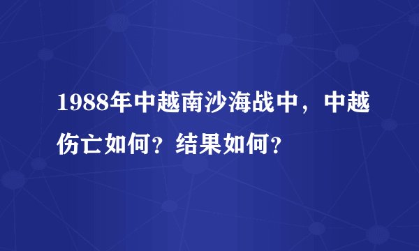 1988年中越南沙海战中，中越伤亡如何？结果如何？