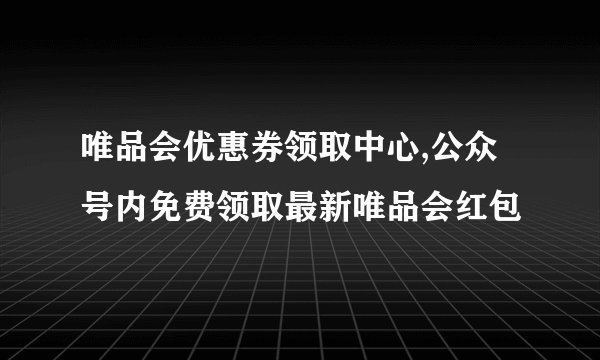 唯品会优惠券领取中心,公众号内免费领取最新唯品会红包