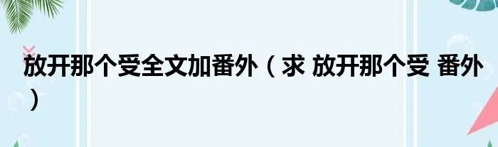 放开那个受全文加番外（求 放开那个受 番外）