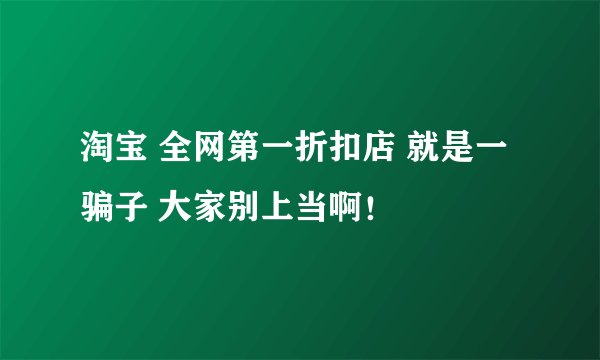 淘宝 全网第一折扣店 就是一骗子 大家别上当啊！