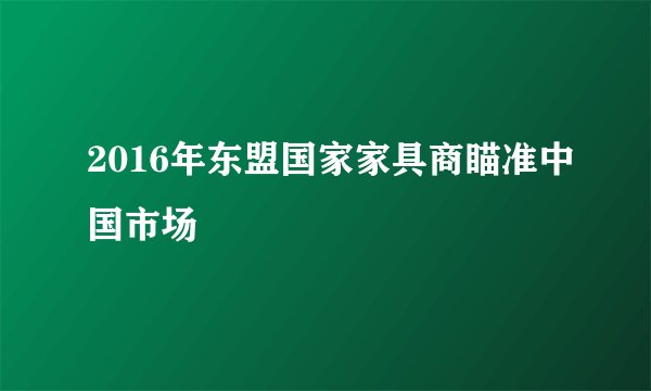 2016年东盟国家家具商瞄准中国市场