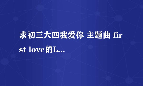 求初三大四我爱你 主题曲 first love的LRC歌词