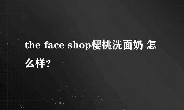 the face shop樱桃洗面奶 怎么样？