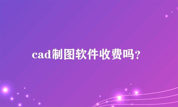cad制图软件收费吗？