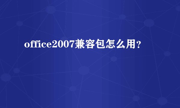 office2007兼容包怎么用？