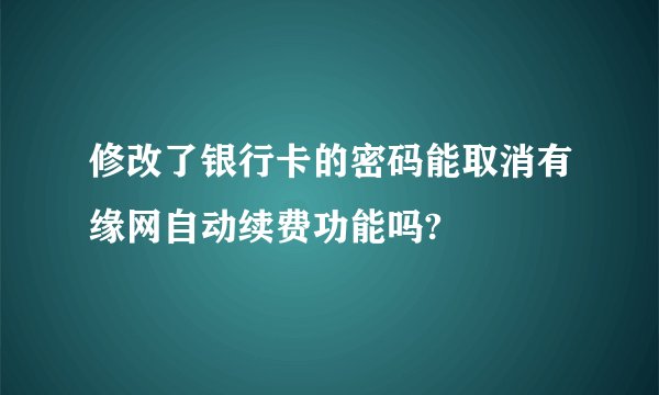 修改了银行卡的密码能取消有缘网自动续费功能吗?
