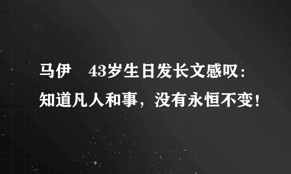 马伊琍43岁生日发长文感叹：知道凡人和事，没有永恒不变！