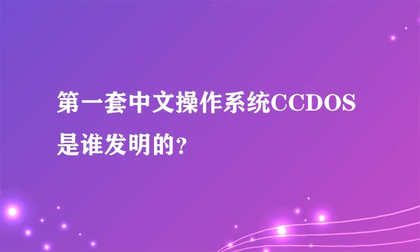 第一套中文操作系统CCDOS是谁发明的？