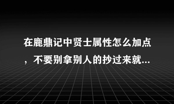 在鹿鼎记中贤士属性怎么加点，不要别拿别人的抄过来就行了。就告诉加哪个属性点好就行，我是新手。
