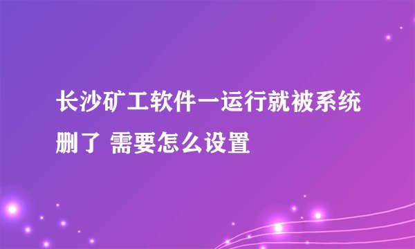 长沙矿工软件一运行就被系统删了 需要怎么设置