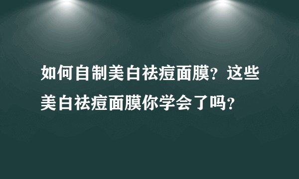 如何自制美白祛痘面膜？这些美白祛痘面膜你学会了吗？