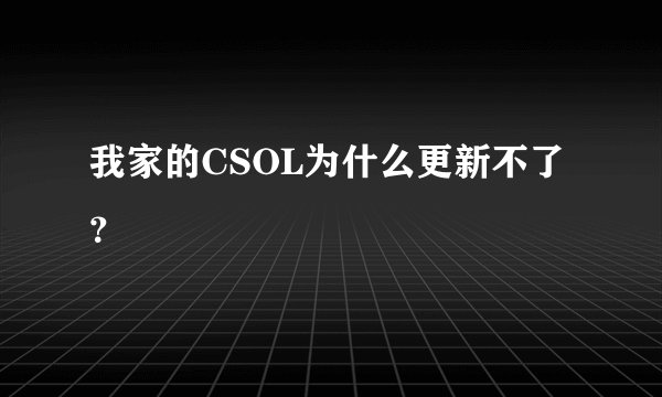 我家的CSOL为什么更新不了？