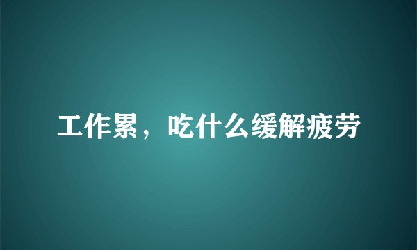 工作累，吃什么缓解疲劳