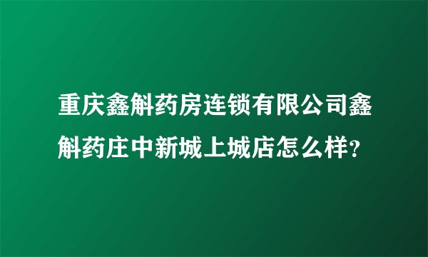 重庆鑫斛药房连锁有限公司鑫斛药庄中新城上城店怎么样？
