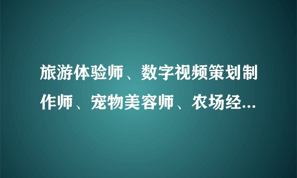 旅游体验师、数字视频策划制作师、宠物美容师、农场经理人……自2004年我国建立新职业信息发布制度来，已确认12批120余个新职业。