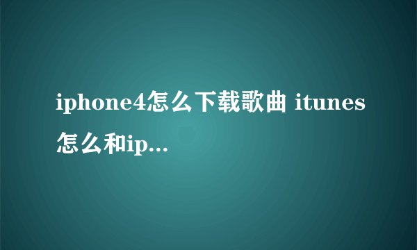 iphone4怎么下载歌曲 itunes怎么和iphone同步啊 怎么弄啊
