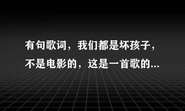 有句歌词，我们都是坏孩子，不是电影的，这是一首歌的歌词，求解答是哪首歌