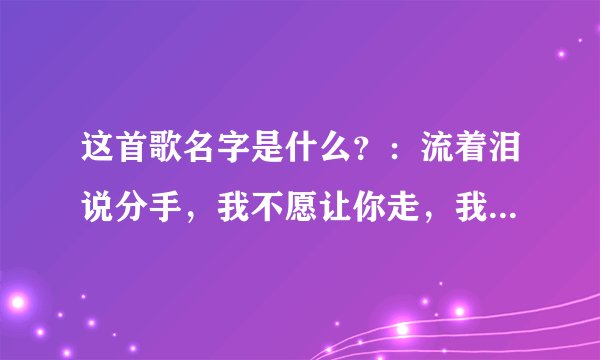 这首歌名字是什么？：流着泪说分手，我不愿让你走，我还没有罢休………