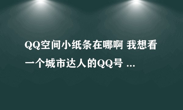 QQ空间小纸条在哪啊 我想看一个城市达人的QQ号 谁给我看下
