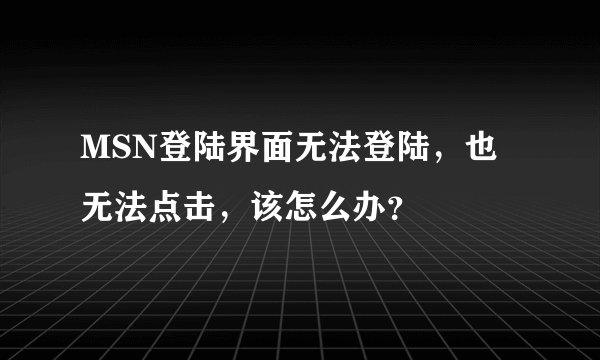 MSN登陆界面无法登陆，也无法点击，该怎么办？