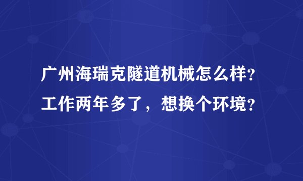 广州海瑞克隧道机械怎么样？工作两年多了，想换个环境？