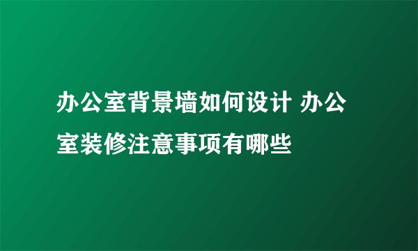 办公室背景墙如何设计 办公室装修注意事项有哪些