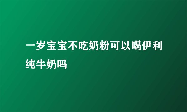 一岁宝宝不吃奶粉可以喝伊利纯牛奶吗