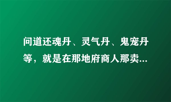 问道还魂丹、灵气丹、鬼宠丹等，就是在那地府商人那卖的东西价格怎样，值多少，需求量怎么样