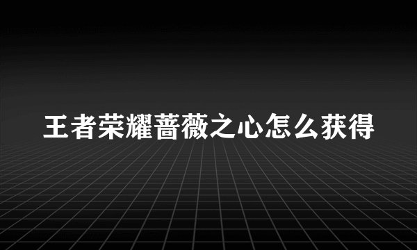 王者荣耀蔷薇之心怎么获得