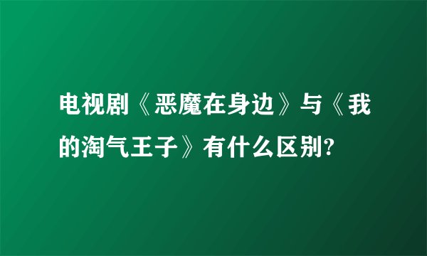 电视剧《恶魔在身边》与《我的淘气王子》有什么区别?