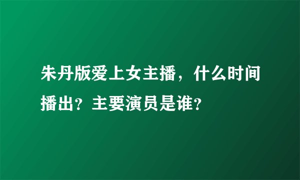 朱丹版爱上女主播，什么时间播出？主要演员是谁？