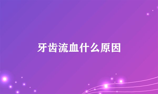 牙齿流血什么原因