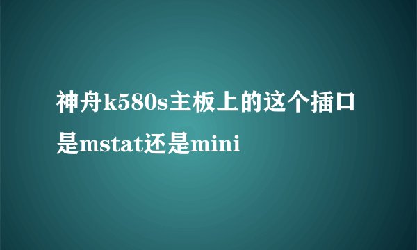 神舟k580s主板上的这个插口是mstat还是mini