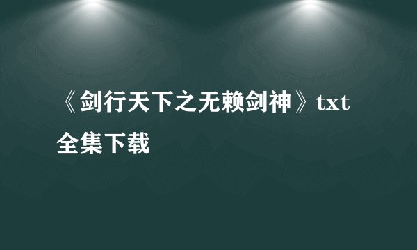 《剑行天下之无赖剑神》txt全集下载