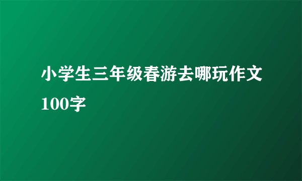 小学生三年级春游去哪玩作文100字