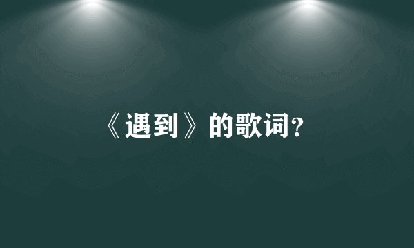 《遇到》的歌词？