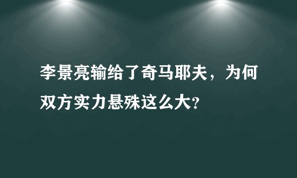 李景亮输给了奇马耶夫，为何双方实力悬殊这么大？