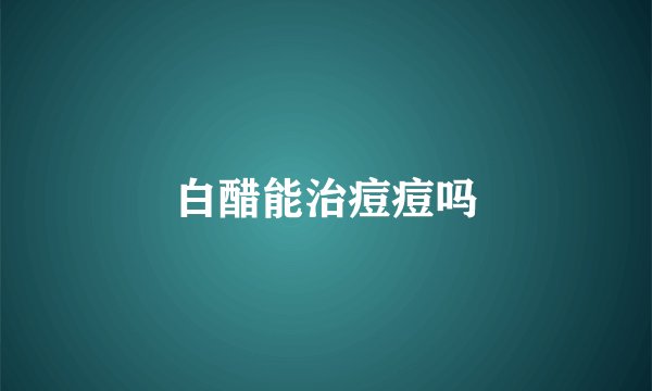 白醋能治痘痘吗